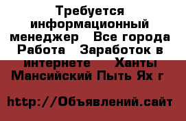 Требуется информационный менеджер - Все города Работа » Заработок в интернете   . Ханты-Мансийский,Пыть-Ях г.